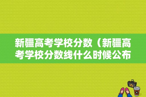 新疆高考学校分数（新疆高考学校分数线什么时候公布）