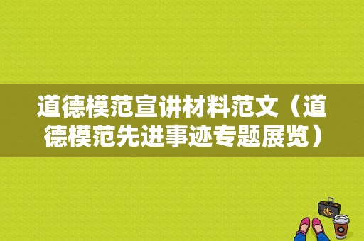 道德模范宣讲材料范文（道德模范先进事迹专题展览）