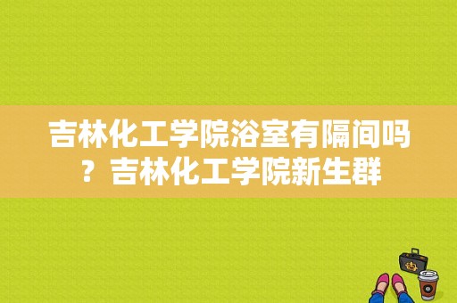 吉林化工学院浴室有隔间吗？吉林化工学院新生群