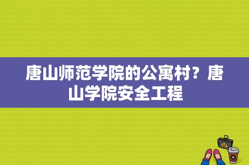 唐山师范学院的公寓村？唐山学院安全工程