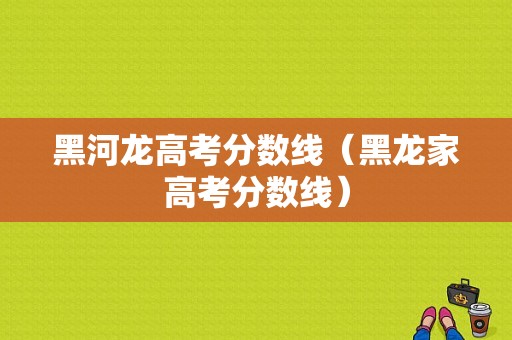 黑河龙高考分数线（黑龙家高考分数线）-图1