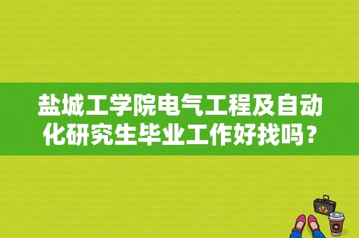 盐城工学院电气工程及自动化研究生毕业工作好找吗？盐城工学院就业