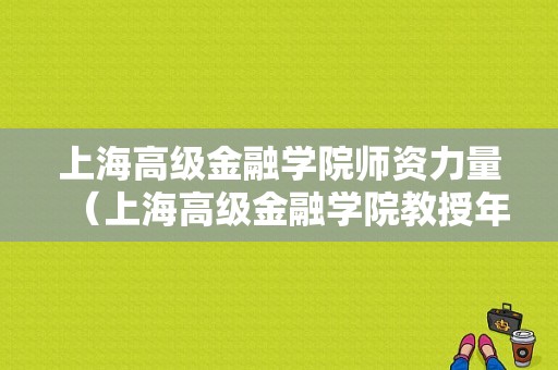 上海高级金融学院师资力量（上海高级金融学院教授年薪）