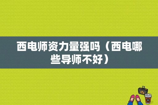 西电师资力量强吗（西电哪些导师不好）-图1