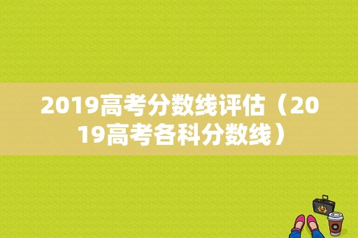 2019高考分数线评估（2019高考各科分数线）-图1