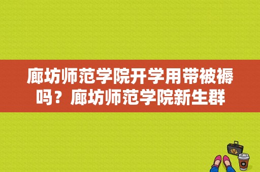 廊坊师范学院开学用带被褥吗？廊坊师范学院新生群