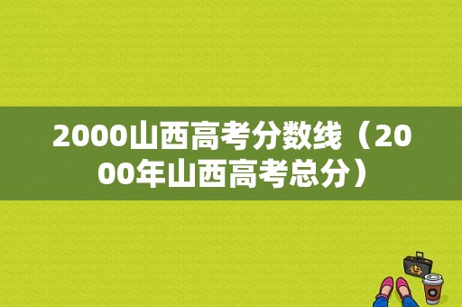 2000山西高考分数线（2000年山西高考总分）