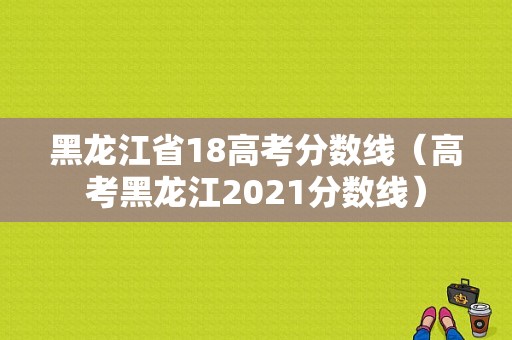 黑龙江省18高考分数线（高考黑龙江2021分数线）