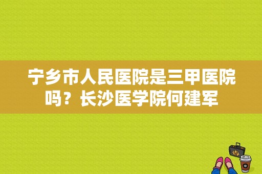 宁乡市人民医院是三甲医院吗？长沙医学院何建军-图1