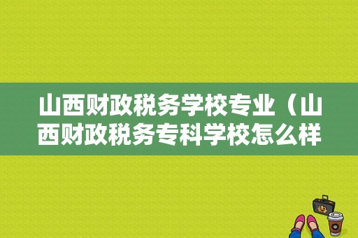 山西财政税务学校专业（山西财政税务专科学校怎么样,学费多少啊）