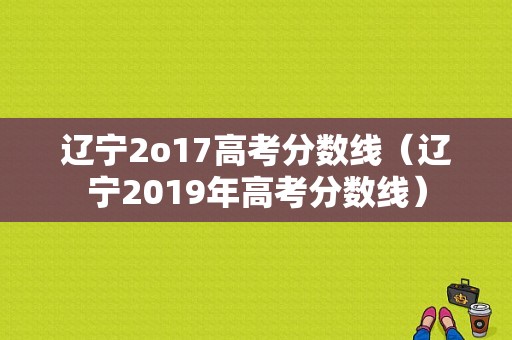 辽宁2o17高考分数线（辽宁2019年高考分数线）-图1