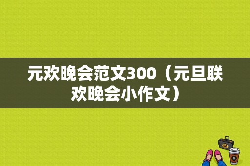 元欢晚会范文300（元旦联欢晚会小作文）