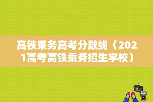 高铁乘务高考分数线（2021高考高铁乘务招生学校）-图1