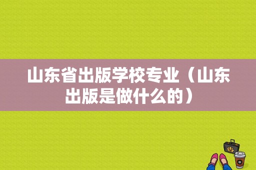 山东省出版学校专业（山东出版是做什么的）-图1