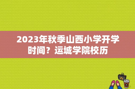 2023年秋季山西小学开学时间？运城学院校历-图1