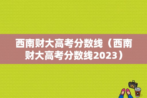 西南财大高考分数线（西南财大高考分数线2023）