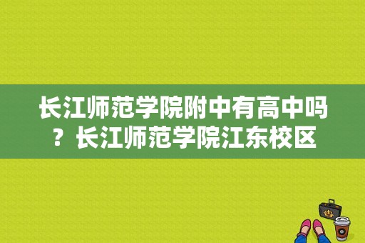 长江师范学院附中有高中吗？长江师范学院江东校区