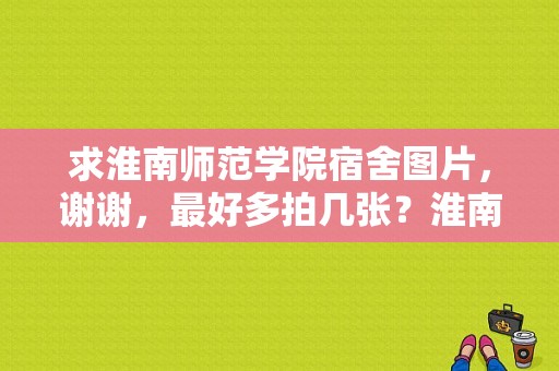 求淮南师范学院宿舍图片，谢谢，最好多拍几张？淮南师范学院寝室-图1