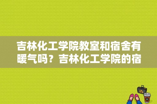 吉林化工学院教室和宿舍有暖气吗？吉林化工学院的宿舍