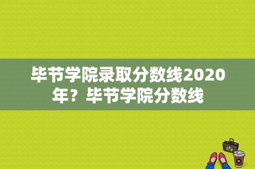 毕节学院录取分数线2020年？毕节学院分数线-图1