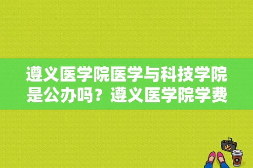 遵义医学院医学与科技学院是公办吗？遵义医学院学费