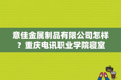 意佳金属制品有限公司怎样？重庆电讯职业学院寝室