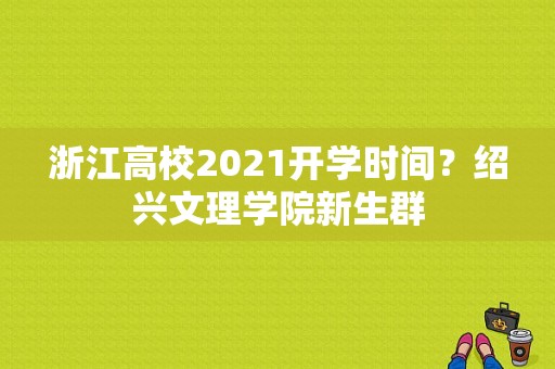 浙江高校2021开学时间？绍兴文理学院新生群-图1