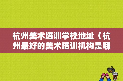 杭州美术培训学校地址（杭州最好的美术培训机构是哪所学校）