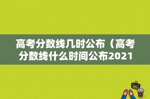 高考分数线几时公布（高考分数线什么时间公布2021）-图1