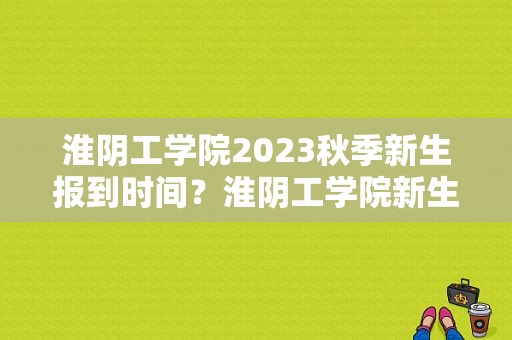 淮阴工学院2023秋季新生报到时间？淮阴工学院新生群-图1