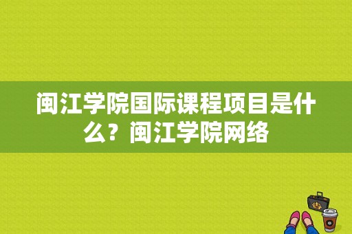 闽江学院国际课程项目是什么？闽江学院网络-图1