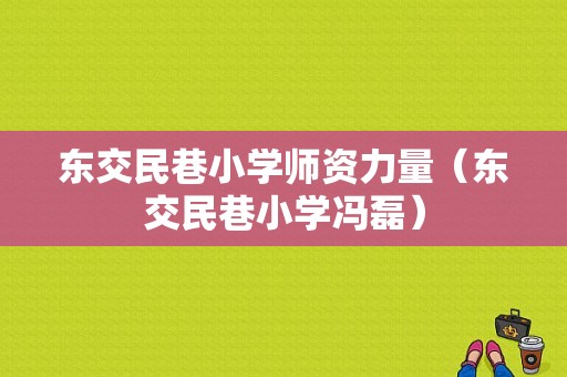 东交民巷小学师资力量（东交民巷小学冯磊）