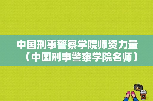 中国刑事警察学院师资力量（中国刑事警察学院名师）