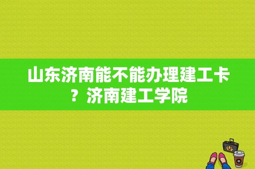 山东济南能不能办理建工卡？济南建工学院-图1