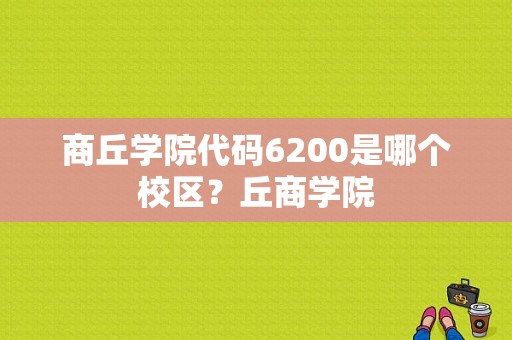 商丘学院代码6200是哪个校区？丘商学院