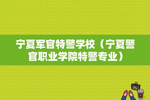 宁夏军官特警学校（宁夏警官职业学院特警专业）-图1