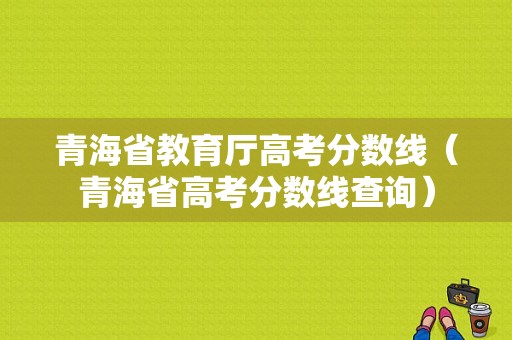 青海省教育厅高考分数线（青海省高考分数线查询）-图1