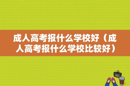 成人高考报什么学校好（成人高考报什么学校比较好）