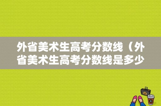 外省美术生高考分数线（外省美术生高考分数线是多少）-图1