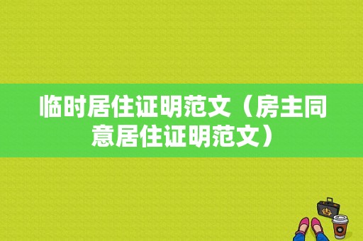 临时居住证明范文（房主同意居住证明范文）