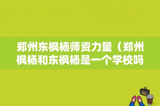 郑州东枫杨师资力量（郑州枫杨和东枫杨是一个学校吗）