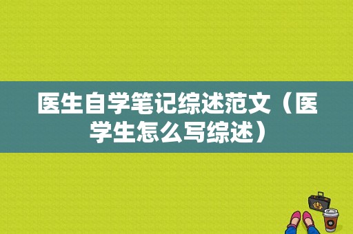 医生自学笔记综述范文（医学生怎么写综述）