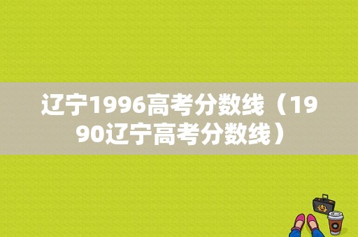 辽宁1996高考分数线（1990辽宁高考分数线）-图1