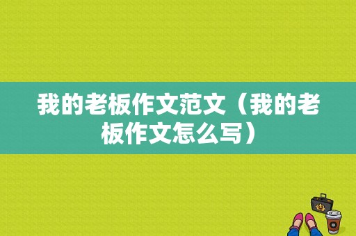 我的老板作文范文（我的老板作文怎么写）-图1