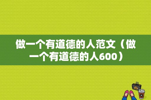 做一个有道德的人范文（做一个有道德的人600）