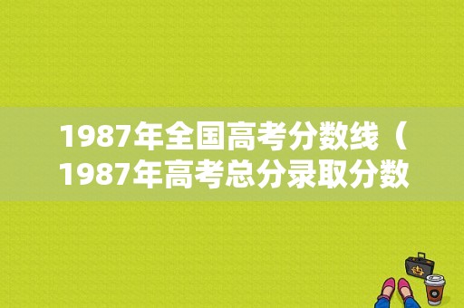 1987年全国高考分数线（1987年高考总分录取分数线）