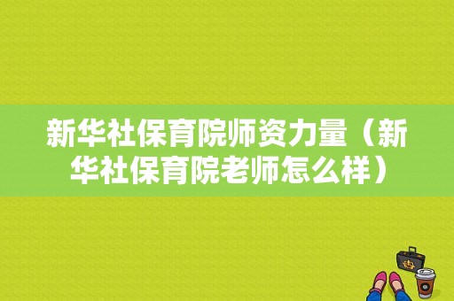 新华社保育院师资力量（新华社保育院老师怎么样）