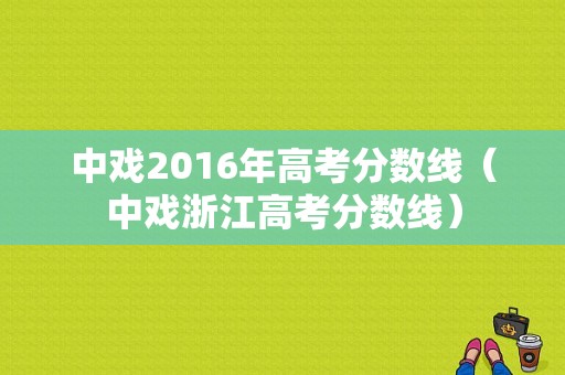 中戏2016年高考分数线（中戏浙江高考分数线）-图1