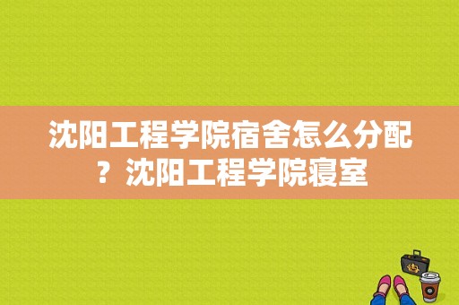 沈阳工程学院宿舍怎么分配？沈阳工程学院寝室