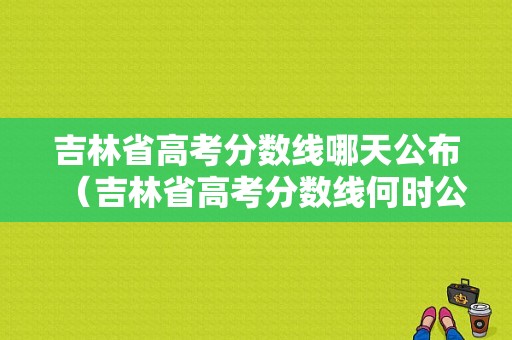 吉林省高考分数线哪天公布（吉林省高考分数线何时公布）-图1